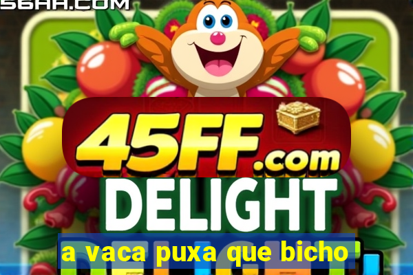 a vaca puxa que bicho
